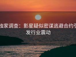 独家调查：影星疑似密谋逃避合约引发行业震动