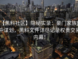 【黑料社区】隐秘实录：豪门家族暗中谋划，黑料文件详尽记录权贵交易内幕！