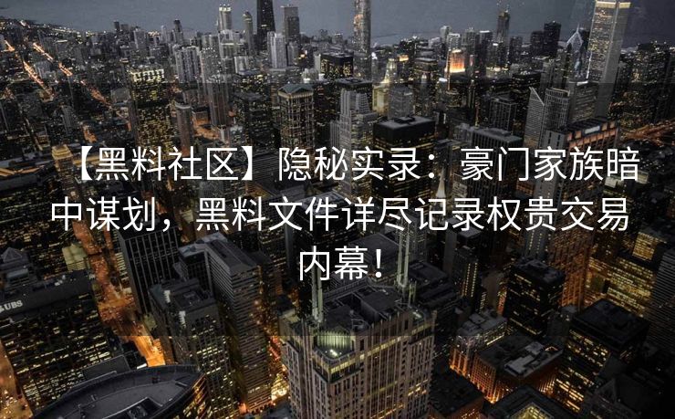 【黑料社区】隐秘实录：豪门家族暗中谋划，黑料文件详尽记录权贵交易内幕！