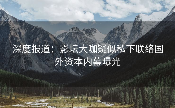 深度报道：影坛大咖疑似私下联络国外资本内幕曝光