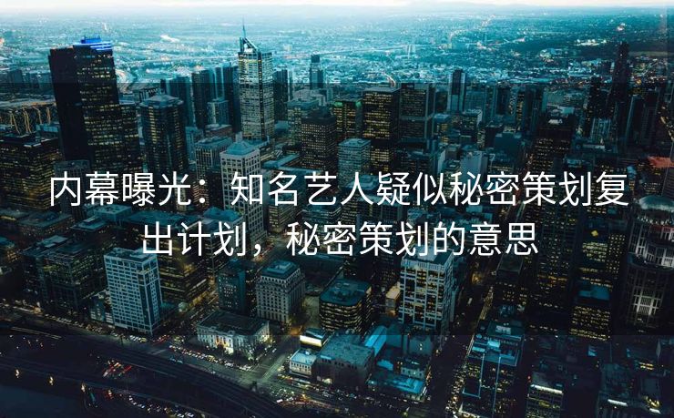 内幕曝光：知名艺人疑似秘密策划复出计划，秘密策划的意思